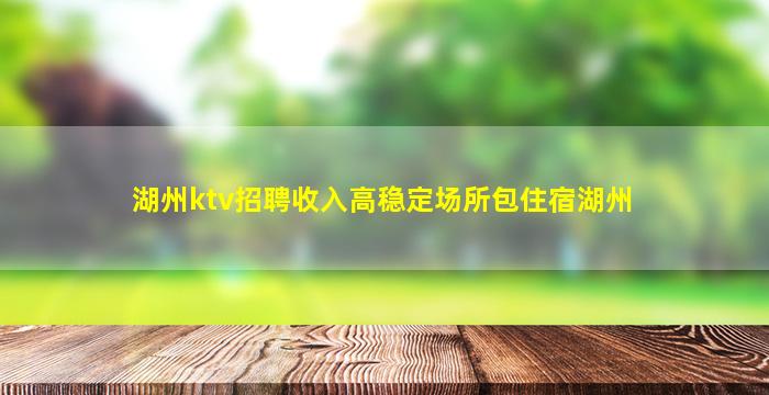 湖州ktv招聘收入高稳定场所包住宿湖州